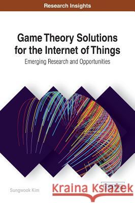 Game Theory Solutions for the Internet of Things: Emerging Research and Opportunities Sungwook Kim 9781522519522 Information Science Reference