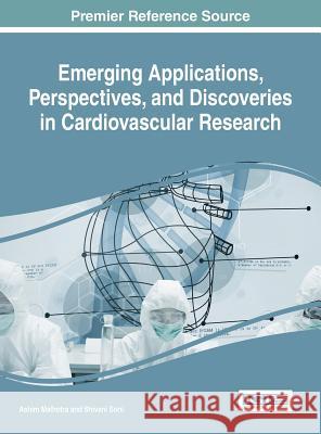 Emerging Applications, Perspectives, and Discoveries in Cardiovascular Research Ashim Malhotra Shivani Soni 9781522520924