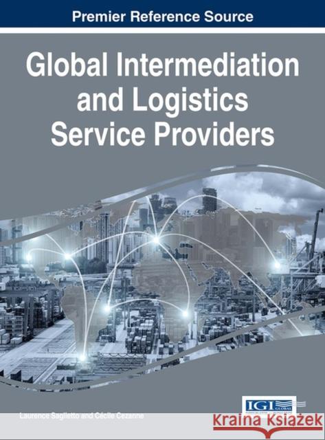 Global Intermediation and Logistics Service Providers Laurence Saglietto Cecile Cezanne 9781522521334 Business Science Reference