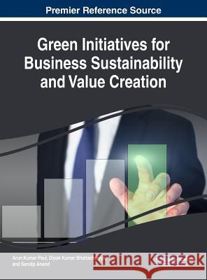 Green Initiatives for Business Sustainability and Value Creation Arun Kumar Paul Dipak Kumar Bhattacharyya Sandip Anand 9781522526629