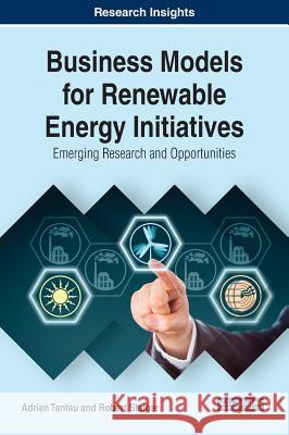 Business Models for Renewable Energy Initiatives: Emerging Research and Opportunities Adrian Tantau Robert Staiger 9781522526889 Business Science Reference