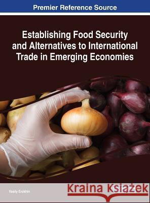 Establishing Food Security and Alternatives to International Trade in Emerging Economies Vasily Erokhin 9781522527336 Business Science Reference