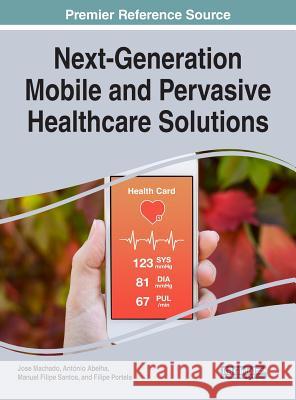 Next-Generation Mobile and Pervasive Healthcare Solutions Jose Machado Antonio Abelha Manuel Filipe Santos 9781522528517 Medical Information Science Reference