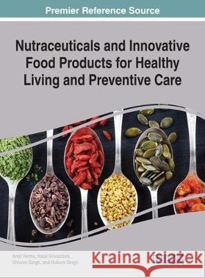 Nutraceuticals and Innovative Food Products for Healthy Living and Preventive Care Amit Verma Kajal Srivastava Shivom Singh 9781522529705 Medical Information Science Reference