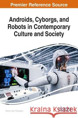 Androids, Cyborgs, and Robots in Contemporary Culture and Society Steven John Thompson 9781522529736