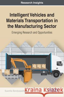 Intelligent Vehicles and Materials Transportation in the Manufacturing Sector: Emerging Research and Opportunities Susmita Bandyopadhyay 9781522530640