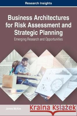 Business Architectures for Risk Assessment and Strategic Planning: Emerging Research and Opportunities James McKee 9781522533924