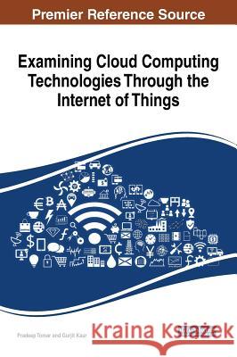 Examining Cloud Computing Technologies Through the Internet of Things Pradeep Tomar Gurjit Kaur 9781522534457 Information Science Reference