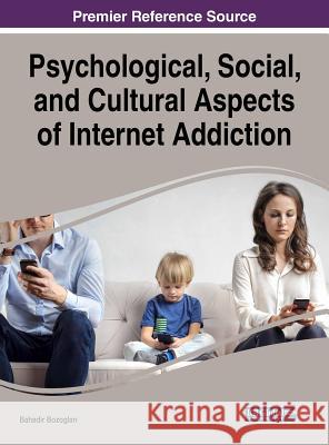Psychological, Social, and Cultural Aspects of Internet Addiction Bahadir Bozoglan 9781522534778