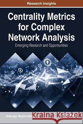 Centrality Metrics for Complex Network Analysis: Emerging Research and Opportunities Natarajan Meghanathan 9781522538028