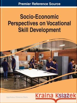 Socio-Economic Perspectives on Vocational Skill Development: Emerging Research and Opportunities Ugochukwu Chinonso Okolie 9781522541455 Business Science Reference