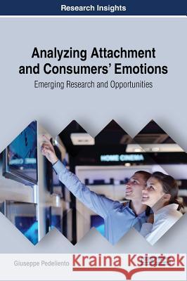 Analyzing Attachment and Consumers' Emotions: Emerging Research and Opportunities Giuseppe Pedeliento 9781522549840 Business Science Reference