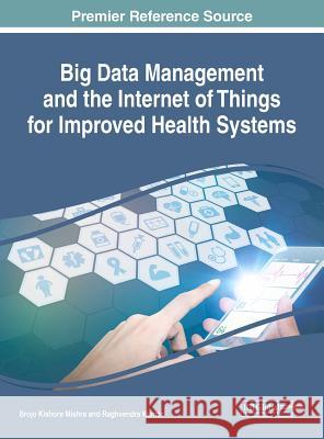 Big Data Management and the Internet of Things for Improved Health Systems Brojo Kishore Mishra Raghvendra Kumar 9781522552222 Medical Information Science Reference