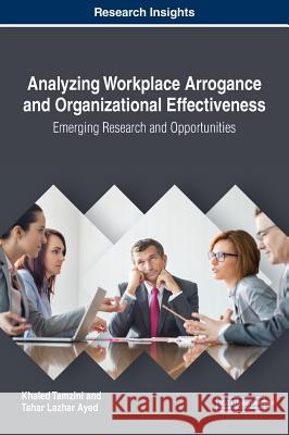 Analyzing Workplace Arrogance and Organizational Effectiveness: Emerging Research and Opportunities Khaled Tamzini Tahar Lazhar Ayed 9781522555254 Business Science Reference