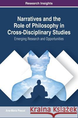 Narratives and the Role of Philosophy in Cross-Disciplinary Studies: Emerging Research and Opportunities Ana-Maria Pascal 9781522555728 Information Science Reference