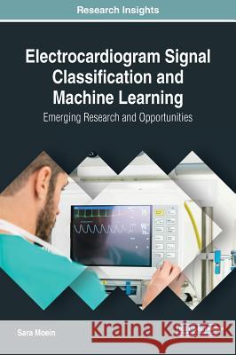 Electrocardiogram Signal Classification and Machine Learning: Emerging Research and Opportunities Sara Moein 9781522555803 Medical Information Science Reference