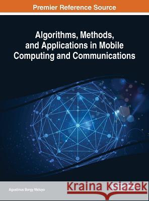 Algorithms, Methods, and Applications in Mobile Computing and Communications Agustinus Borg 9781522556930 Engineering Science Reference