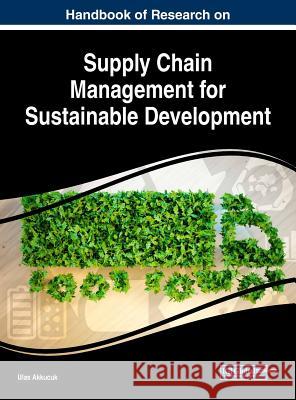 Handbook of Research on Supply Chain Management for Sustainable Development Ulas Akkucuk 9781522557579 Business Science Reference