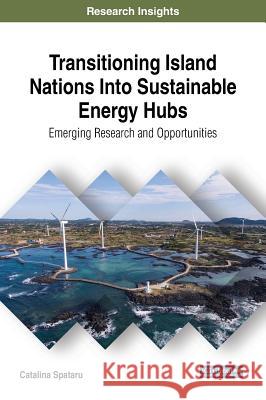 Transitioning Island Nations Into Sustainable Energy Hubs: Emerging Research and Opportunities Catalina Spataru 9781522560029