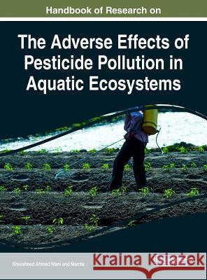 Handbook of Research on the Adverse Effects of Pesticide Pollution in Aquatic Ecosystems Khursheed Ahmad Wani Mamta 9781522561118