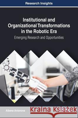 Institutional and Organizational Transformations in the Robotic Era: Emerging Research and Opportunities Albena Antonova 9781522562702 Business Science Reference