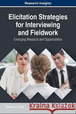 Elicitation Strategies for Interviewing and Fieldwork: Emerging Research and Opportunities Rodney Clarke   9781522563440 IGI Global