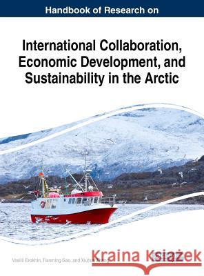Handbook of Research on International Collaboration, Economic Development, and Sustainability in the Arctic Vasilii Erokhin Tianming Gao Xiuhua Zhang 9781522569541 Business Science Reference
