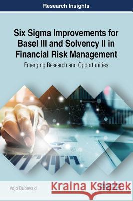 Six Sigma Improvements for Basel III and Solvency II in Financial Risk Management: Emerging Research and Opportunities Bubevski, Vojo 9781522572800 Business Science Reference