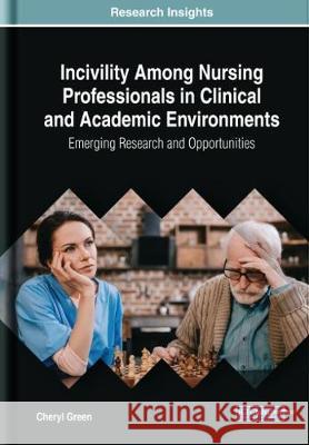 Incivility Among Nursing Professionals in Clinical and Academic Environments: Emerging Research and Opportunities Cheryl Green 9781522573418 Medical Information Science Reference