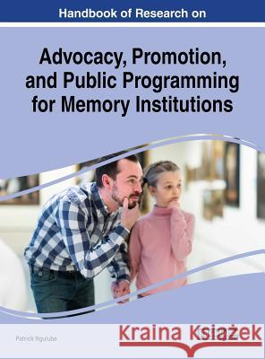 Handbook of Research on Advocacy, Promotion, and Public Programming for Memory Institutions Patrick Ngulube 9781522574293 Information Science Reference
