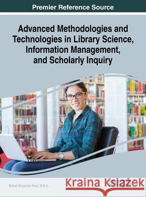 Advanced Methodologies and Technologies in Library Science, Information Management, and Scholarly Inquiry D. B. a. Mehdi Khosrow-Pour 9781522576594 Information Science Reference