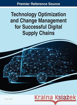 Technology Optimization and Change Management for Successful Digital Supply Chains Ehap Sabri   9781522577003 IGI Global