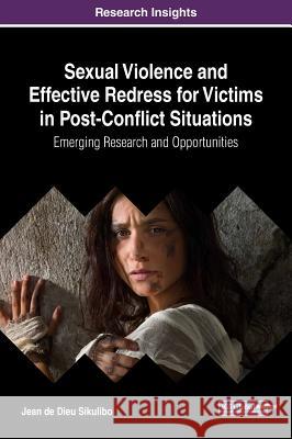 Sexual Violence and Effective Redress for Victims in Post-Conflict Situations: Emerging Research and Opportunities Jean de Dieu Sikulibo   9781522581949 IGI Global