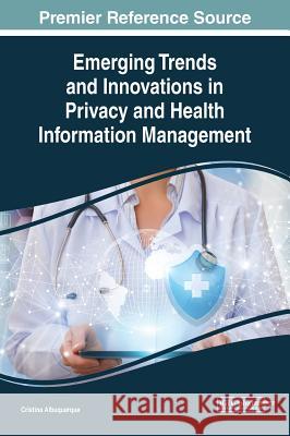 Emerging Trends and Innovations in Privacy and Health Information Management Cristina Albuquerque 9781522584704 Medical Information Science Reference