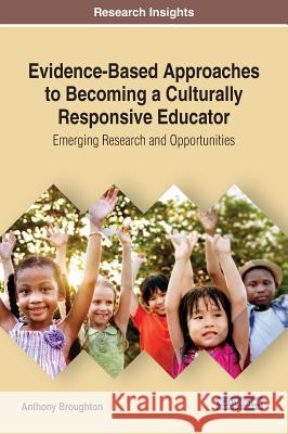 Evidence-Based Approaches to Becoming a Culturally Responsive Educator: Emerging Research and Opportunities Anthony Broughton 9781522588672