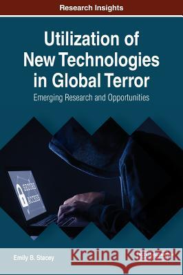 Utilization of New Technologies in Global Terror: Emerging Research and Opportunities Emily B. Stacey 9781522588764 Information Science Reference