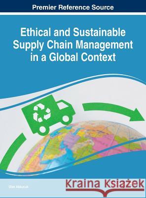 Ethical and Sustainable Supply Chain Management in a Global Context Ulas Akkucuk 9781522589709 Business Science Reference