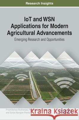 IoT and WSN Applications for Modern Agricultural Advancements: Emerging Research and Opportunities Proshikshya Mukherjee Prasant Kumar Pattnaik Surya Narayan Panda 9781522590040