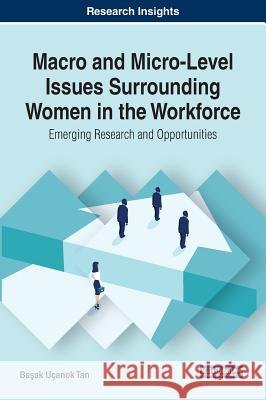 Macro and Micro-Level Issues Surrounding Women in the Workforce: Emerging Research and Opportunities Başak Ucanok Tan 9781522591634 Business Science Reference