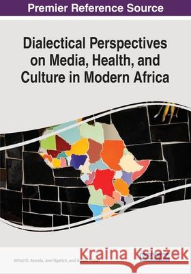 Dialectical Perspectives on Media, Health, and Culture in Modern Africa Alfred O. Akwala, Joel Ngetich, Agnes Theuri 9781522592075 Eurospan (JL)