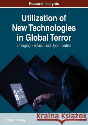 Utilization of New Technologies in Global Terror: Emerging Research and Opportunities Stacey, Emily B. 9781522593980 IGI Global