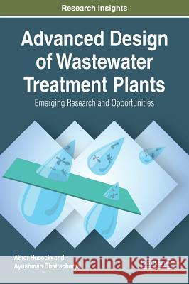 Advanced Design of Wastewater Treatment Plants: Emerging Research and Opportunities Athar Hussain Ayushman Bhattacharya 9781522594413 Engineering Science Reference