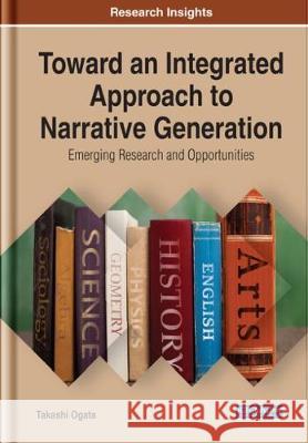 Toward an Integrated Approach to Narrative Generation: Emerging Research and Opportunities Takashi Ogata   9781522596936 IGI Global