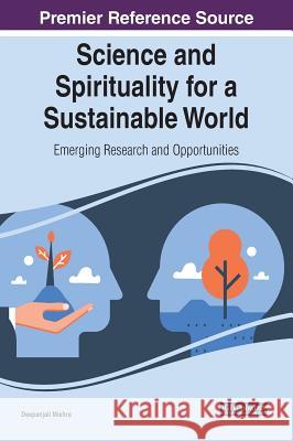Science and Spirituality for a Sustainable World: Emerging Research and Opportunities Deepanjali Mishra 9781522598930