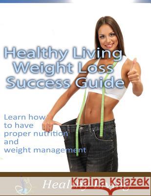 Healthy Living Weight Loss Success Guide: Learn how to have proper nutrition and weight management Stone, Rod 9781522700579 Createspace Independent Publishing Platform