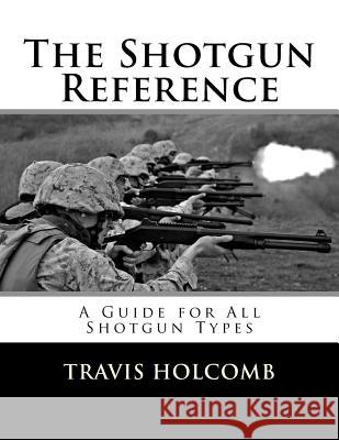 The Shotgun Reference: A Guide for All Shotgun Types Travis Holcomb 9781522706526 Createspace Independent Publishing Platform