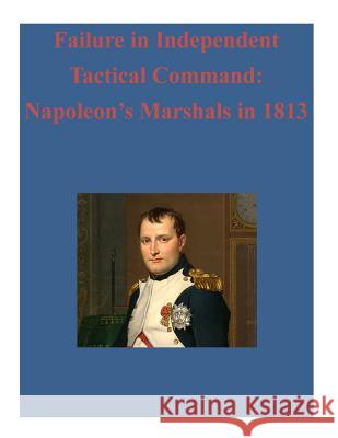 Failure in Independent Tactical Command: Napoleon's Marshals in 1813 United States Army Command and General S Inc Penn 9781522707202 Createspace Independent Publishing Platform