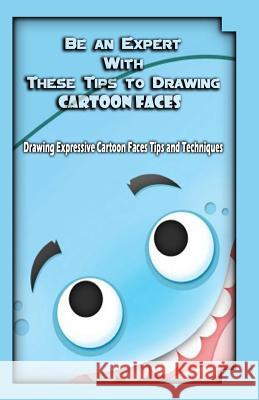 Be an Expert With These Tips to Drawing Cartoon Faces: Drawing Expressive Cartoon Faces Tips and Techniques Publication, Gala 9781522708179 Createspace Independent Publishing Platform