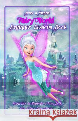 Draw a Magical Fairy World ? Beginner Lessons Book: Learn How to Illustrate a Fairy Book Like a True Disney Artist Gala Publication 9781522708834 Createspace Independent Publishing Platform