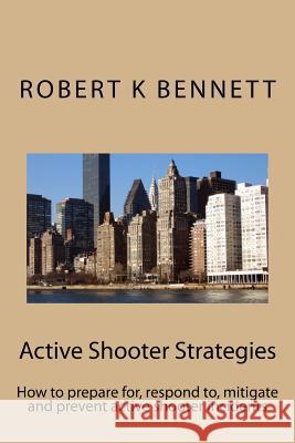 Active Shooter Strategies: How to prepare for, respond to, mitigate and prevent active shooter incidents Bennett, Robert K. 9781522709718